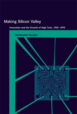 Making Silicon Valley: Innovation and the Growth of High Tech, 1930-1970 - Lecuyer, Christophe