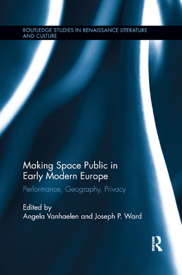 Making Space Public in Early Modern Europe: Performance, Geography, Privacy - Vanhaelen, Angela (Editor), and Ward, Joseph P (Editor)