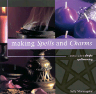 Making Spells and Charms: A Practical Guide to Simple Spellweaving