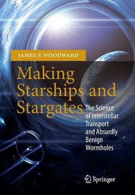 Making Starships and Stargates: The Science of Interstellar Transport and Absurdly Benign Wormholes - Woodward, James F