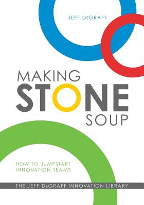 Making Stone Soup: How to Jumpstart Innovation Teams - Degraff, Jeff