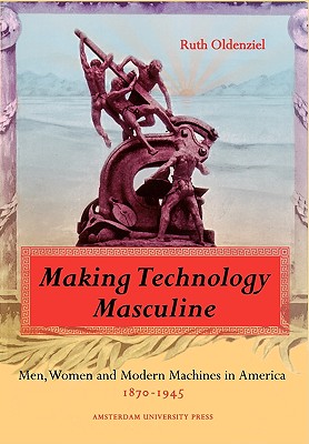 Making Technology Masculine: Men, Women, and Modern Machines in America, 1870-1945 - Oldenziel, Ruth, Professor