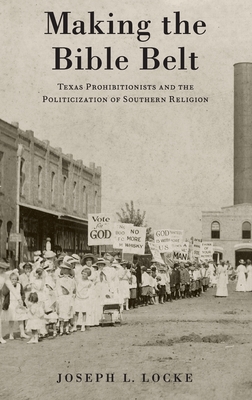 Making the Bible Belt: Texas Prohibitionists and the Politicization of Southern Religion - Locke, Joseph L