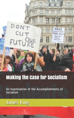 Making the Case for Socialism: An Examination of the Accomplishments of Socialism - King, James R