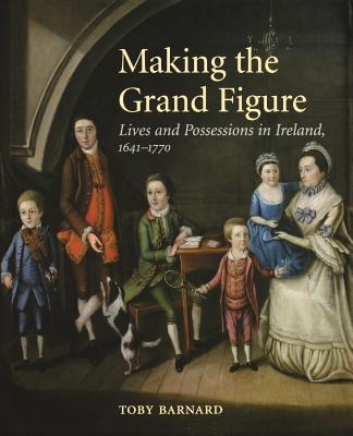 Making the Grand Figure: Lives and Possessions in Ireland, 1641-1770 - Barnard, Toby