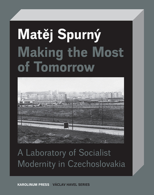 Making the Most of Tomorrow: A Laboratory of Socialist Modernity in Czechoslovakia - Spurn, Matej, and Paton, Derek (Translated by)