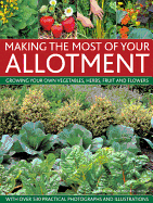 Making the Most of Your Allotment: Growing Your Own Vegetables, Herbs, Fruits and Flowers with Over 530 Practical Photographs and Illustrations