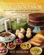 Making the Most of Your Food Processor: How to Produce Soups, Spreads, Purees, Cakes, Pastries and all kinds of Savoury Treats