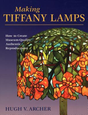 Making Tiffany Lamps: How to Create Museum-Quality Authentic Reproductions - Archer, Hugh V