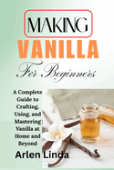 Making Vanilla for Beginners: A Complete Guide to Crafting, Using, and Mastering Vanilla at Home and Beyond