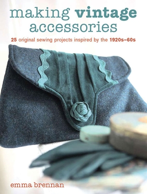 Making Vintage Accessories: 25 Original Sewing Projects Inspired by the 1920s-60s - Brennan, Emma