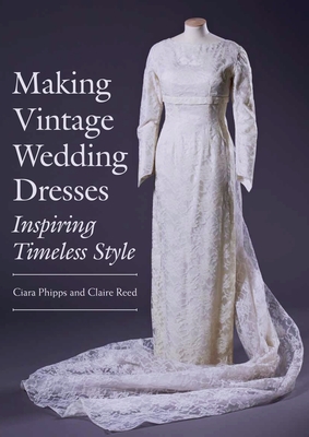 Making Vintage Wedding Dresses: Inspiring Timeless Style - Phipps, Ciara, and Reed, Claire