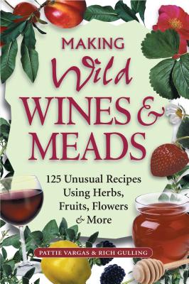 Making Wild Wines & Meads: 125 Unusual Recipes Using Herbs, Fruits, Flowers & More - Gulling, Rich, and Vargas, Pattie
