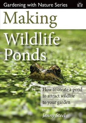 Making Wildlife Ponds: How to Create a Pond to Attract Wildlife to Your Garden - Steel, Jenny