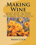 Making Wine: Learn How to Make Wine with 190 Easy Homemade Wine Recipes