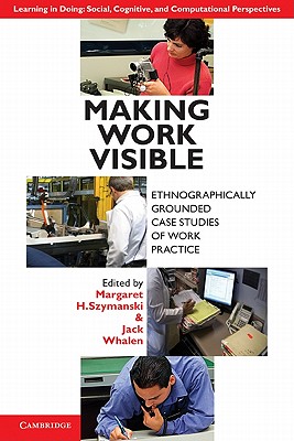 Making Work Visible: Ethnographically Grounded Case Studies of Work Practice - Szymanski, Margaret H. (Editor), and Whalen, Jack (Editor)