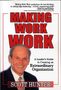 Making Work Work: A Leader's Guide to Creating an Extraordinary Organization