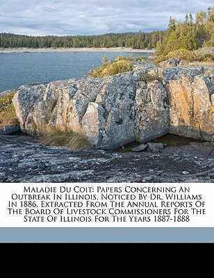 Maladie Du Coit: Papers Concerning an Outbreak in Illinois, Noticed by Dr. Williams in 1886, Extracted from the Annual Reports of the Board of Livestock Commissioners for the State of Illinois for the Years 1887-1888 - Williams, Walter Long 1856-1945 (Creator), and John, Caswell