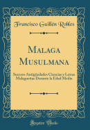 Malaga Musulmana: Sucesos Antigedades Ciencias y Letras Malagueas Durante La Edad Media (Classic Reprint)