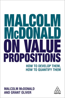 Malcolm McDonald on Value Propositions: How to Develop Them, How to Quantify Them - McDonald, Malcolm, and Oliver, Grant
