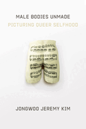 Male Bodies Unmade: Picturing Queer Selfhood