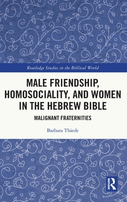 Male Friendship, Homosociality, and Women in the Hebrew Bible: Malignant Fraternities - Thiede, Barbara