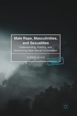 Male Rape, Masculinities, and Sexualities: Understanding, Policing, and Overcoming Male Sexual Victimisation - Javaid, Aliraza