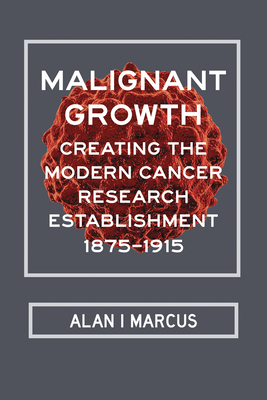 Malignant Growth: Creating the Modern Cancer Research Establishment, 1875-1915 - Marcus, Alan I, Dr., PH.D.