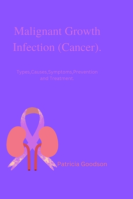 Malignant Growth Infection (Cancer).: Types, Causes, Symptoms, Prevention and Treatment. - Goodson, Patricia