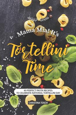 Mama Mia! It's Tortellini Time: 40 Perfect Pasta Recipes: to Celebrate National Tortellini Day - Tosch, Christina