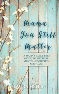 Mama, You Still Matter: A Mama's Guilt Free Guide to Physical, Mental, and Spiritual Self Care
