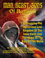 Man, Beast, Gods of Agharta: Discovering The Mysterious Lost Kingdom Of The Inner Earth And The Home Of The King Of The World