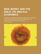 Man, Money, and the Bible; Or Biblical Economics: A Treatise Upon the Economical System of the Bible and Its Solution of the Social Problems That Confront the Nineteenth Century (Classic Reprint)
