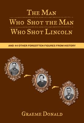 Man Who Shot the Man Who Shot Lincoln: And 44 Other Forgotten Figures from History - Donald, Graeme