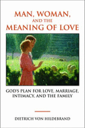 Man, Woman, and the Meaning of Love: Gods Plan for Love, Marriage, Intimacy, and the Family