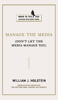 Manage the Media: Don't Let the Media Manage You - Holstein, William J