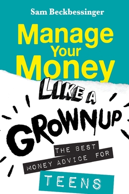 Manage Your Money Like a Grownup: The best money advice for Teens - Beckbessinger, Sam