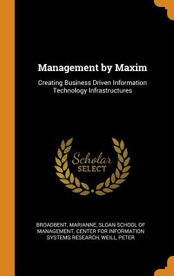 Management by Maxim: Creating Business Driven Information Technology Infrastructures - Broadbent, Marianne, and Sloan School of Management Center for I (Creator), and Weill, Peter