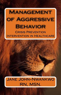 Management of Aggressive Behavior: Crisis Prevention Intervention in Healthcare - John-Nwankwo Rn, Msn Jane