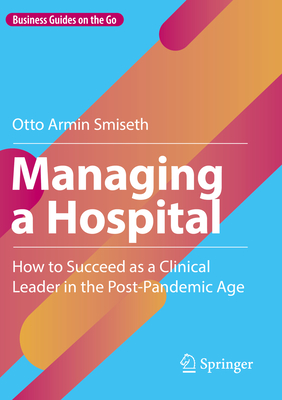 Managing a Hospital: How to Succeed as a Clinical Leader in the Post-Pandemic Age - Smiseth, Otto Armin