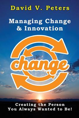 Managing Change & Innovation: Creating the Person You Truly Want to Be! - Peters, David V