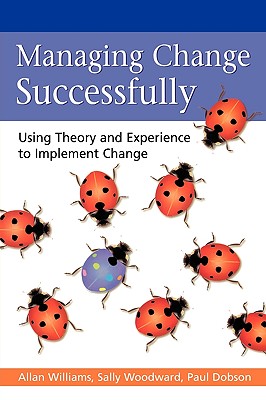 Managing Change Successfully: Using Theory and Experience to Implement Change - Williams, Allan M, Professor, and Woodward, Sally, and Dobson, Paul