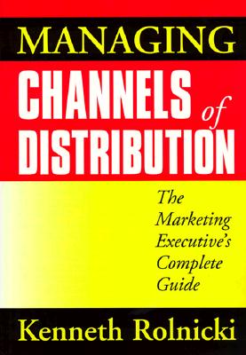 Managing Channels of Distribution: The Marketing Executive's Complete Guide the Marketing Executive's Complete Guide - Rolnicki, Kenneth