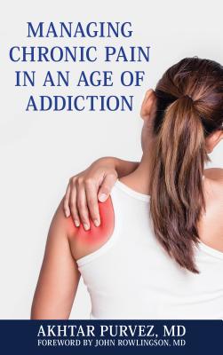 Managing Chronic Pain in an Age of Addiction - Purvez, Akhtar, MD, and Rowlingson, John (Foreword by)