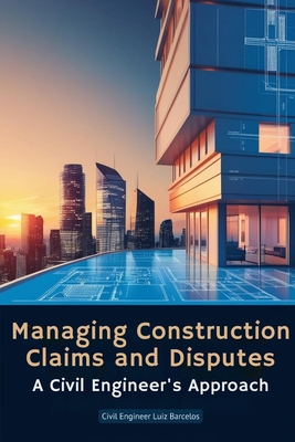 Managing Construction Claims and Disputes: A Civil Engineer's Approach - Barcelos, Civil Engineer Luiz