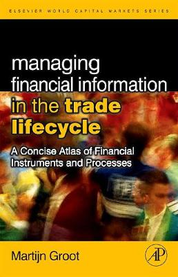 Managing Financial Information in the Trade Lifecycle: A Concise Atlas of Financial Instruments and Processes - Groot, Martijn