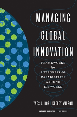 Managing Global Innovation: Frameworks for Integrating Capabilities Around the World - Doz, Yves L, and Wilson, Keeley