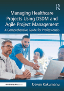 Managing Healthcare Projects Using Dsdm and Agile Project Management: A Comprehensive Guide for Professionals