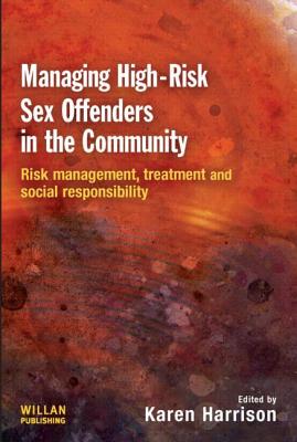 Managing High Risk Sex Offenders in the Community: Risk Management, Treatment and Social Responsibility - Harrison, Karen