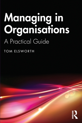 Managing in Organisations: A Practical Guide - Elsworth, Tom